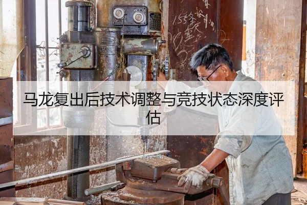 马龙复出后技术调整与竞技状态深度评估